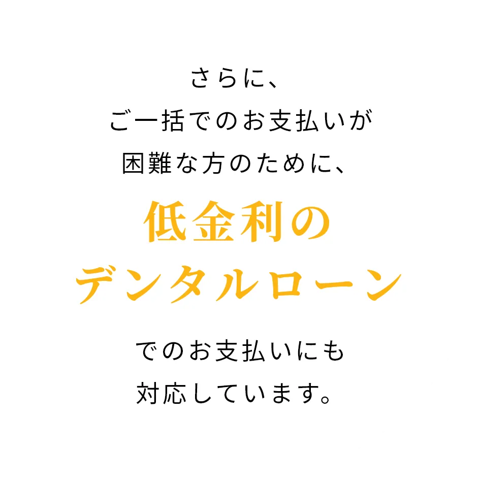 さらに、ご一括でのお支払いが困難な方のために、低金利のデンタルローンでのお支払いにも対応しています。